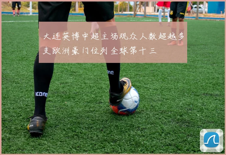 大连英博中超主场观众人数超越多支欧洲豪门位列全球第十三