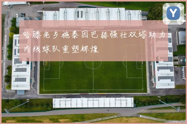 哈滕老乡施泰因巴赫强壮双塔助力内线球队重塑辉煌