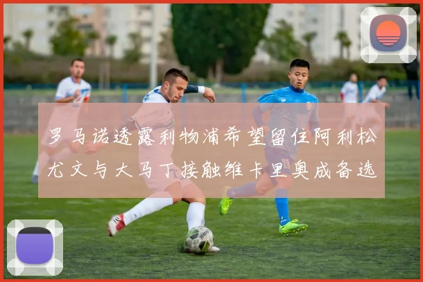 罗马诺透露利物浦希望留住阿利松尤文与大马丁接触维卡里奥成备选