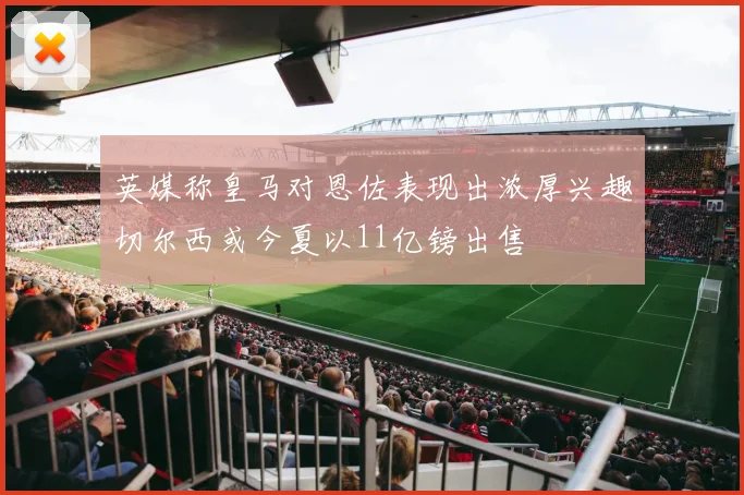 英媒称皇马对恩佐表现出浓厚兴趣切尔西或今夏以11亿镑出售