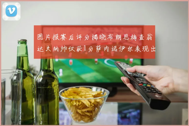 图片报赛后评分揭晓布朗恩梅查翁达夫纳帅仅获1分萨内诺伊尔表现出色获3分