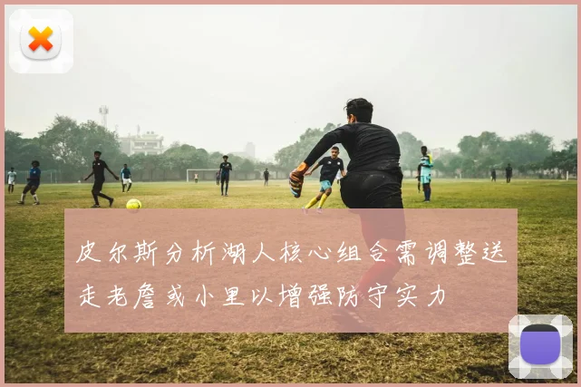 皮尔斯分析湖人核心组合需调整送走老詹或小里以增强防守实力