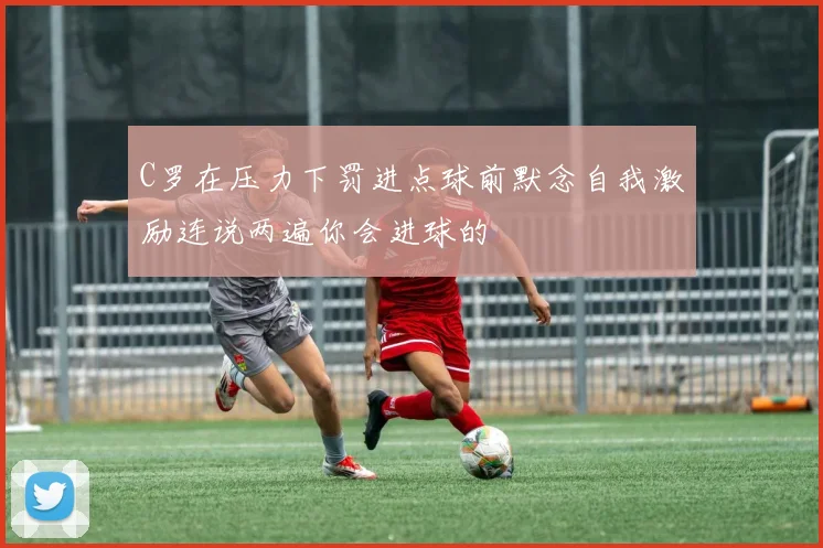 C罗在压力下罚进点球前默念自我激励连说两遍你会进球的