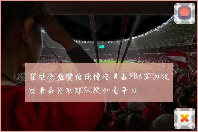 霍福德盛赞伦德博格具备NBA实力攻防兼备将助球队提升竞争力