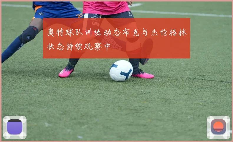 奥特球队训练动态布克与杰伦格林状态持续观察中