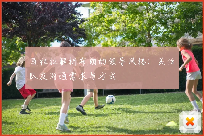 马祖拉解析布朗的领导风格：关注队友沟通需求与方式