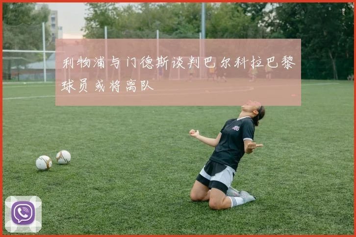 利物浦与门德斯谈判巴尔科拉巴黎球员或将离队