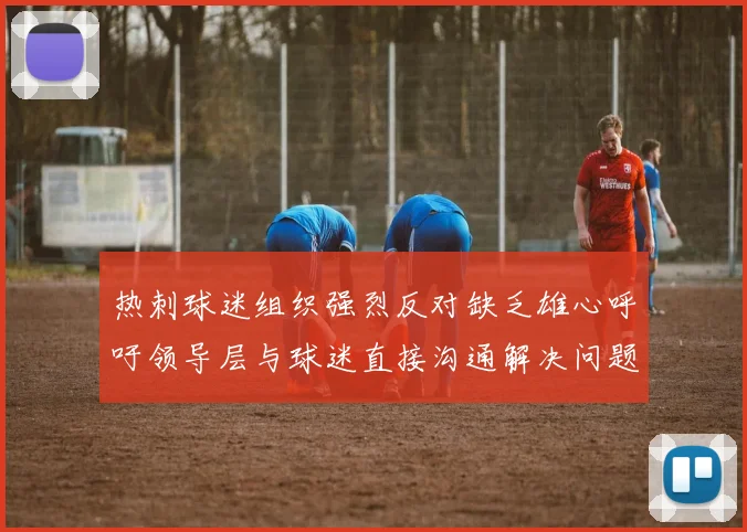 热刺球迷组织强烈反对缺乏雄心呼吁领导层与球迷直接沟通解决问题