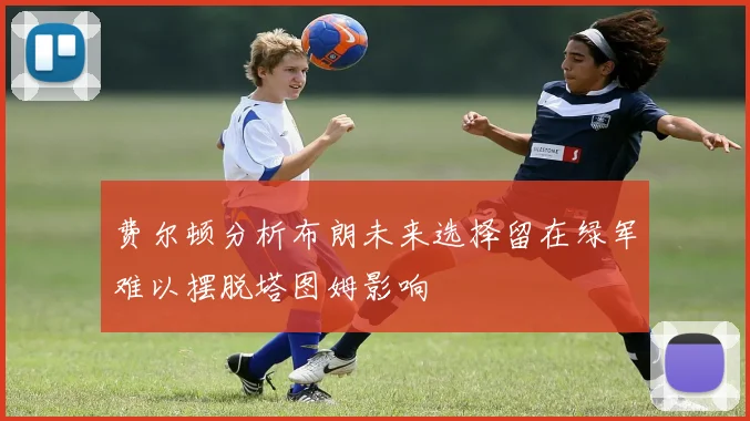 费尔顿分析布朗未来选择留在绿军难以摆脱塔图姆影响