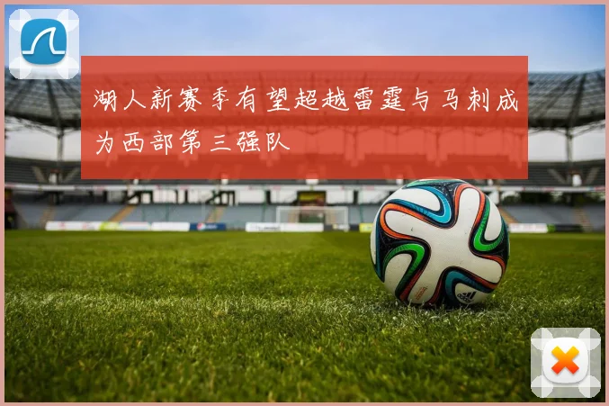 湖人新赛季有望超越雷霆与马刺成为西部第三强队