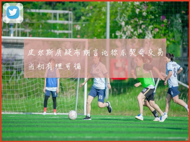 皮尔斯质疑布朗言论称东契奇交易当初有理可循