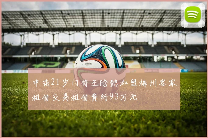 申花21岁门将王晗懿加盟梅州客家租借交易租借费约93万元