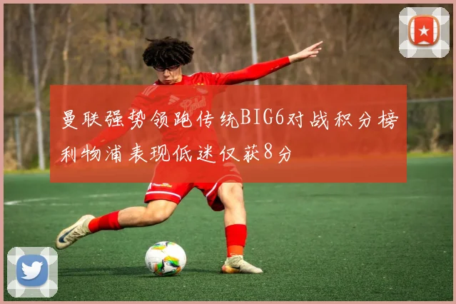 曼联强势领跑传统BIG6对战积分榜利物浦表现低迷仅获8分