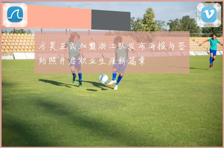 方昊正式加盟浙江队发布海报与签约照开启职业生涯新篇章