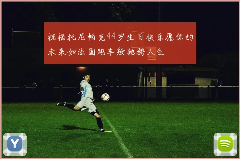 祝福托尼帕克44岁生日快乐愿你的未来如法国跑车般驰骋人生