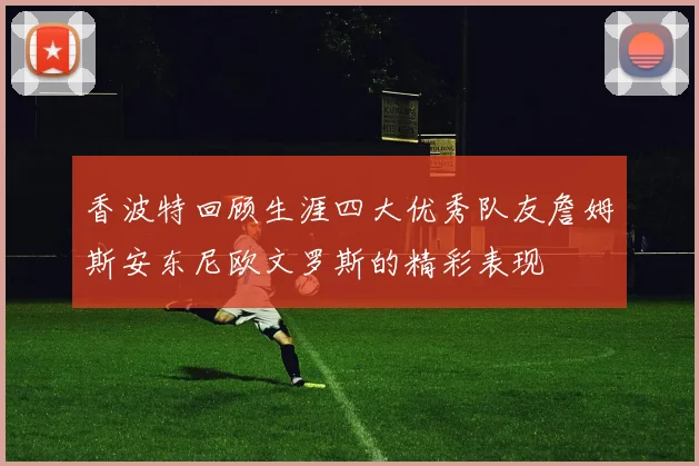 香波特回顾生涯四大优秀队友詹姆斯安东尼欧文罗斯的精彩表现