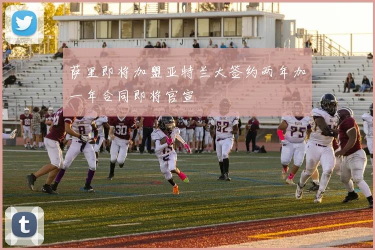 萨里即将加盟亚特兰大签约两年加一年合同即将官宣