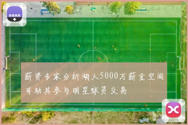 薪资专家分析湖人5000万薪金空间可助其参与明星球员交易