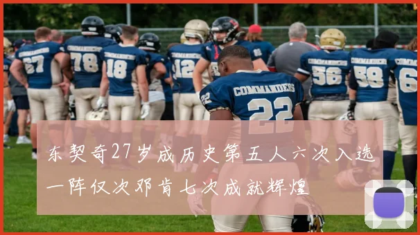 东契奇27岁成历史第五人六次入选一阵仅次邓肯七次成就辉煌