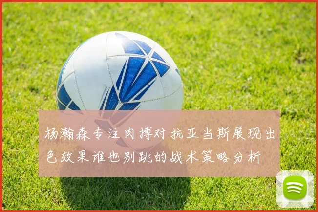 杨瀚森专注肉搏对抗亚当斯展现出色效果谁也别跳的战术策略分析