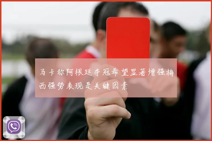 马卡称阿根廷夺冠希望显著增强梅西强势表现是关键因素