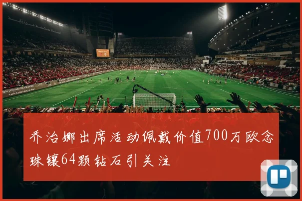 乔治娜出席活动佩戴价值700万欧念珠镶64颗钻石引关注