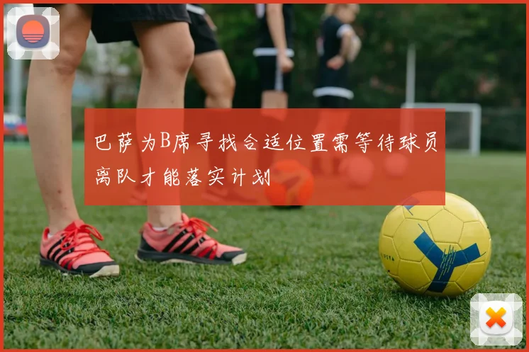 巴萨为B席寻找合适位置需等待球员离队才能落实计划
