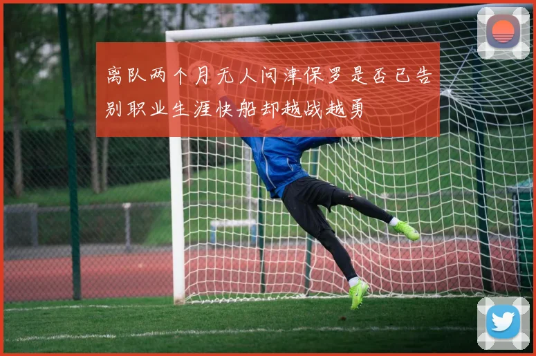 离队两个月无人问津保罗是否已告别职业生涯快船却越战越勇