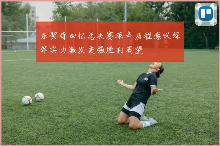 东契奇回忆总决赛艰辛历程感叹绿军实力激发更强胜利渴望