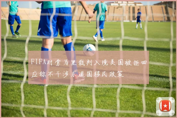 FIFA对索马里裁判入境美国被拒回应称不干涉东道国移民政策