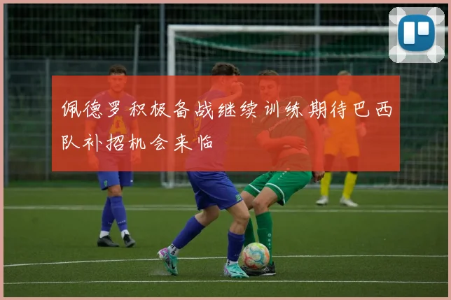 佩德罗积极备战继续训练期待巴西队补招机会来临