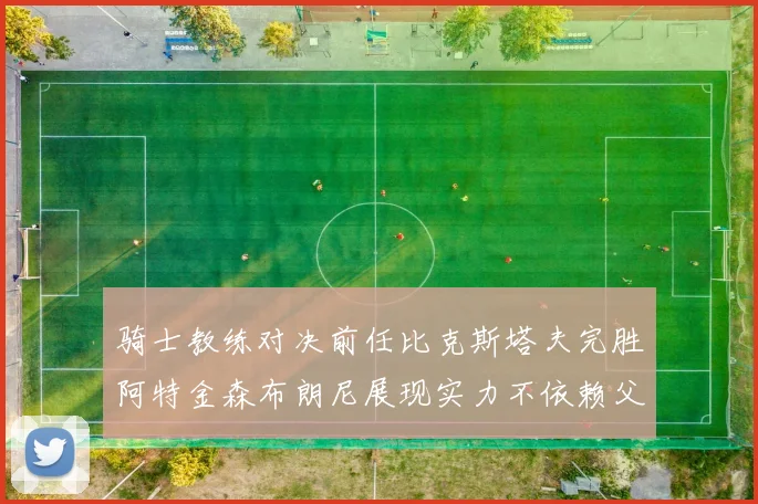 骑士教练对决前任比克斯塔夫完胜阿特金森布朗尼展现实力不依赖父亲